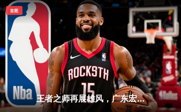 王者之师再展雄风，广东宏远加时鏖战力克辽宁本钢豪取十连胜