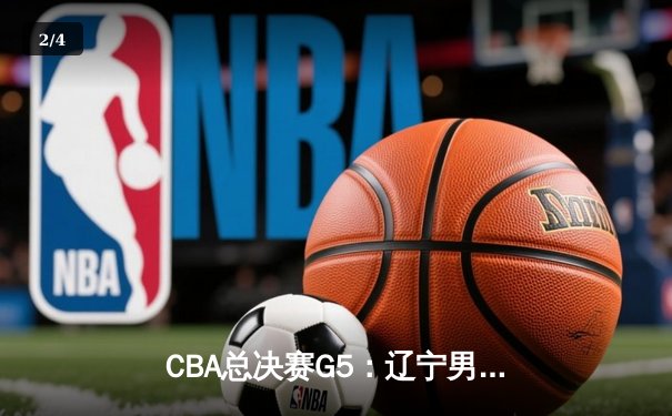 CBA总决赛G5：辽宁男篮加时逆转卫冕，赵继伟30+10荣膺FMVP - 2