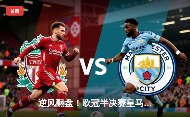 逆风翻盘！欧冠半决赛皇马3:1拜仁上演经典逆转，维尼修斯双响闪耀伯纳乌