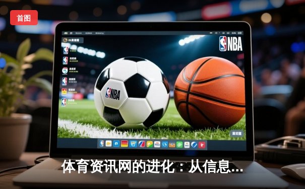 体育资讯网的进化：从信息聚合到沉浸式体验的数字化革命