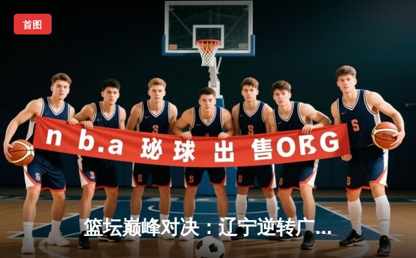 篮坛巅峰对决：辽宁逆转广东夺CBA总冠军，赵继伟荣膺FMVP