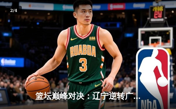 篮坛巅峰对决：辽宁逆转广东夺CBA总冠军，赵继伟荣膺FMVP - 2