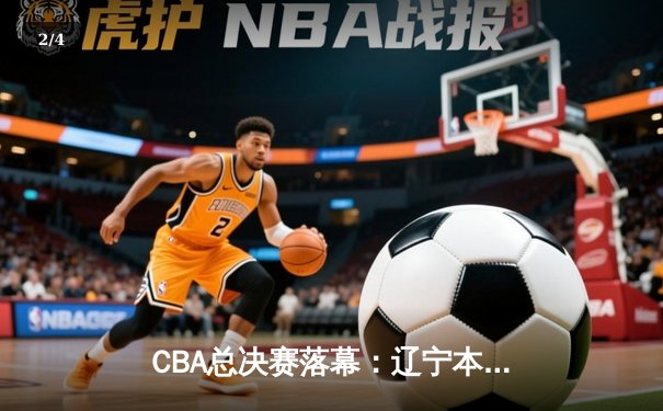 CBA总决赛落幕：辽宁本钢4-0横扫浙江广厦，赵继伟荣膺FMVP - 2