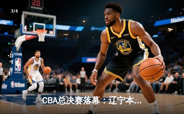 CBA总决赛落幕：辽宁本钢4-0横扫浙江广厦，赵继伟荣膺FMVP - 3