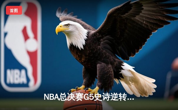 NBA总决赛G5史诗逆转：凯尔特人双探花合砍67分力克勇士