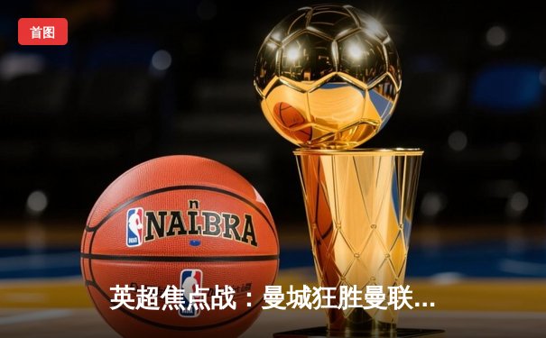 英超焦点战：曼城狂胜曼联，哈兰德戴帽领跑射手榜