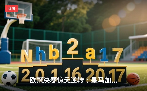 欧冠决赛惊天逆转：皇马加时4-2力克多特蒙德 维尼修斯梅开二度创历史