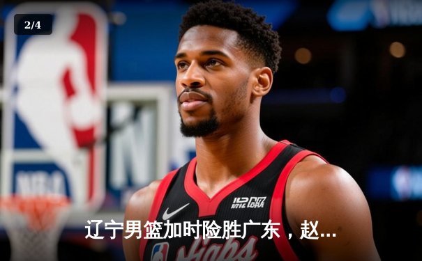 辽宁男篮加时险胜广东，赵继伟33分导演季后赛惊天逆转 - 2