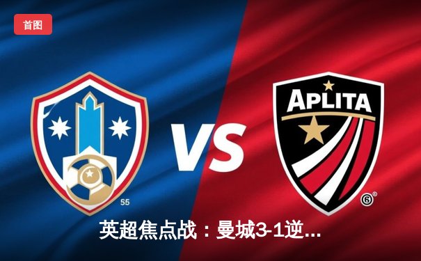 英超焦点战：曼城3-1逆转曼联，哈兰德双响领跑射手榜