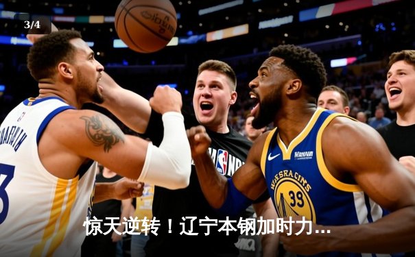 惊天逆转！辽宁本钢加时力克广东宏远，总决赛悬念再起 - 3