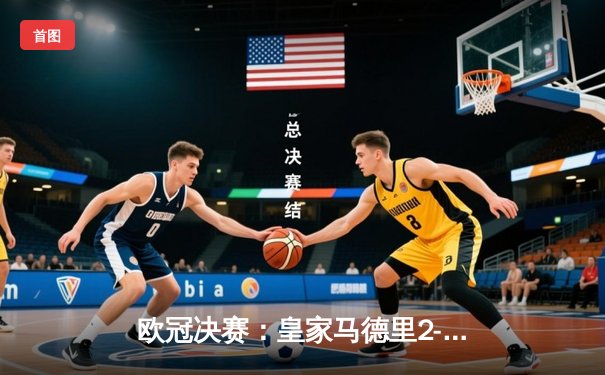 欧冠决赛：皇家马德里2-0多特蒙德，维尼修斯破门助队第15次问鼎