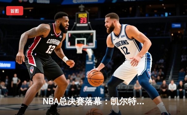 NBA总决赛落幕：凯尔特人险胜湖人，塔图姆狂砍47分创历史