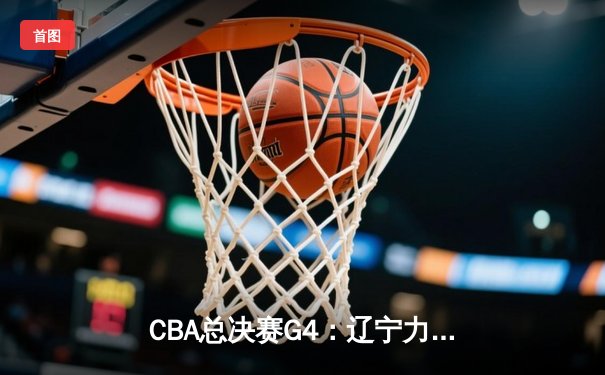 CBA总决赛G4：辽宁力克新疆夺赛点，赵继伟28+8闪耀全场