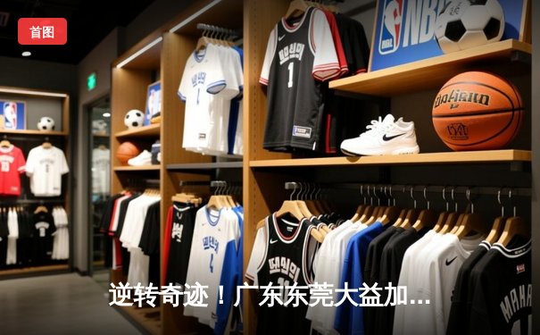 逆转奇迹！广东东莞大益加时险胜辽宁本钢 CBA总决赛G3上演史诗级对决