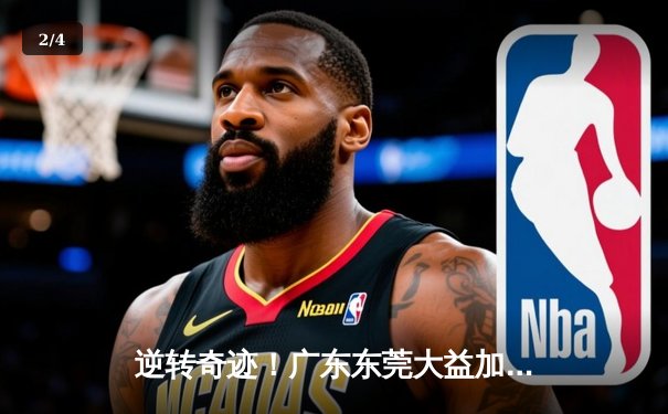 逆转奇迹！广东东莞大益加时险胜辽宁本钢 CBA总决赛G3上演史诗级对决 - 2