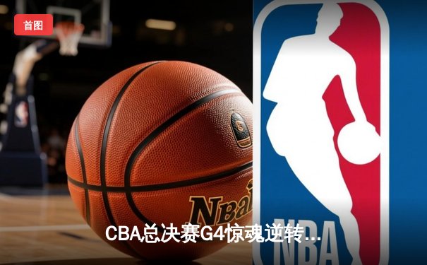 CBA总决赛G4惊魂逆转！辽宁男篮加时苦战力克广东夺赛点