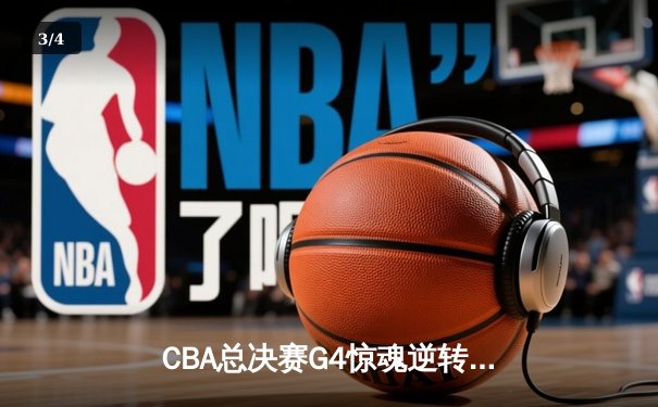 CBA总决赛G4惊魂逆转！辽宁男篮加时苦战力克广东夺赛点 - 3