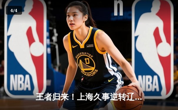 王者归来！上海久事逆转辽宁本钢，王哲林关键封盖锁定胜局 - 4