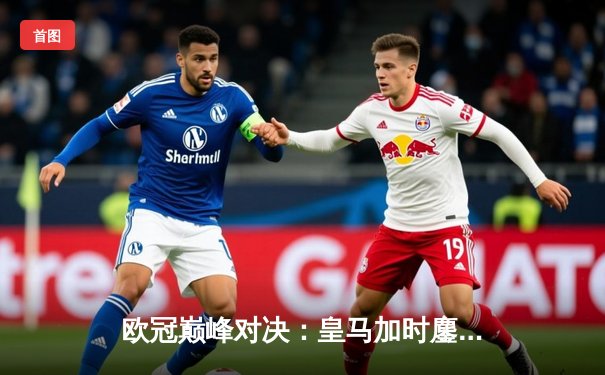 欧冠巅峰对决：皇马加时鏖战3-2力克多特蒙德，维尼修斯双响封王