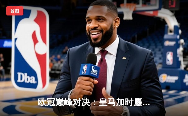 欧冠巅峰对决：皇马加时鏖战3-2力克拜仁，维尼修斯双响定江山