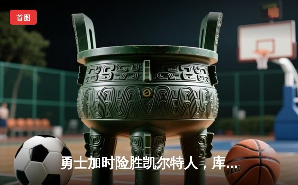 勇士加时险胜凯尔特人，库里狂砍43分上演三分雨奇迹