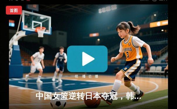 中国女篮逆转日本夺冠，韩旭23分15篮板荣膺MVP