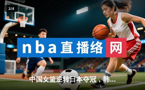中国女篮逆转日本夺冠，韩旭23分15篮板荣膺MVP - 2