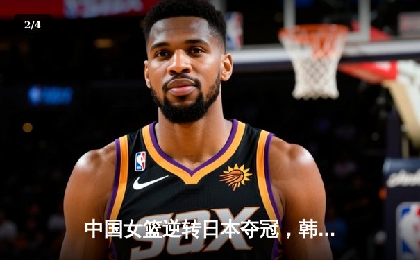 中国女篮逆转日本夺冠，韩旭23分15篮板荣膺MVP - 2