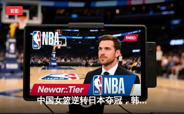 中国女篮逆转日本夺冠，韩旭23分15篮板荣膺MVP
