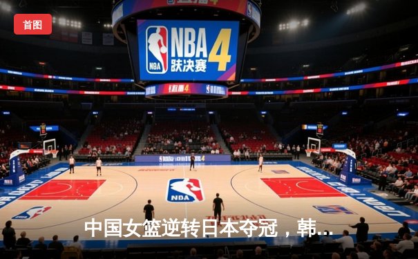 中国女篮逆转日本夺冠，韩旭23分15篮板荣膺MVP