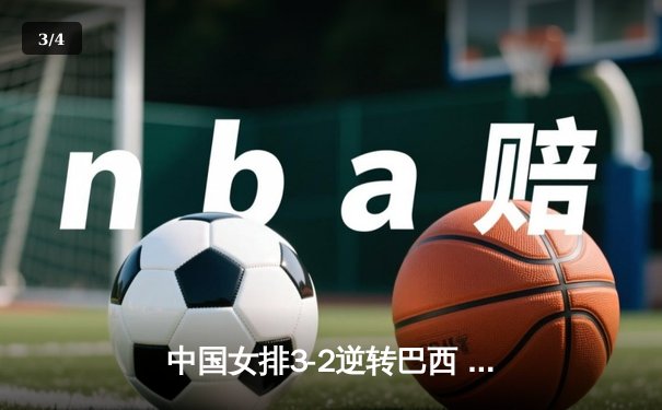 中国女排3-2逆转巴西 张常宁关键局独揽8分定胜局 - 3