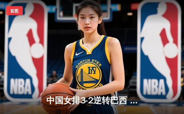 中国女排3-2逆转巴西 张常宁砍28分率队夺世联赛开门红