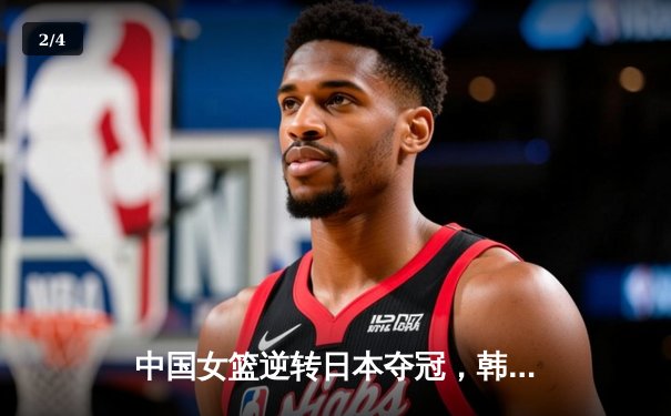 中国女篮逆转日本夺冠，韩旭23分统治内线 - 2