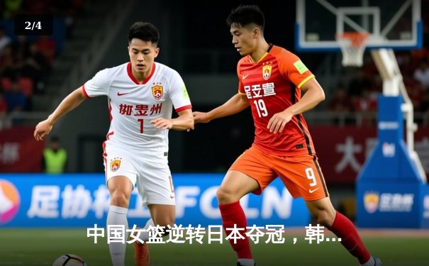 中国女篮逆转日本夺冠，韩旭23分统治内线 - 2