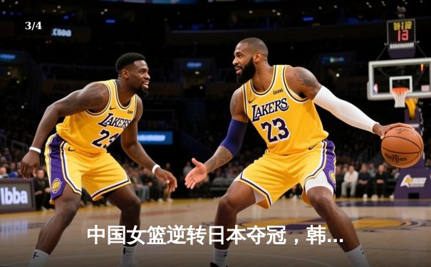 中国女篮逆转日本夺冠，韩旭23分统治内线 - 3