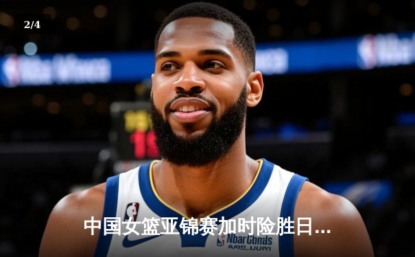 中国女篮亚锦赛加时险胜日本 韩旭23+15制霸内线 - 2