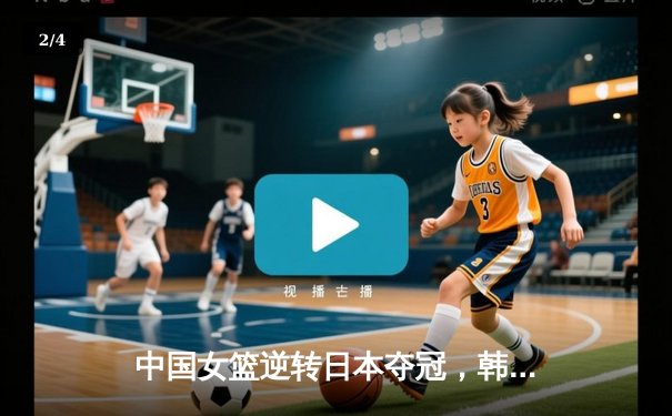 中国女篮逆转日本夺冠，韩旭23分统治内线 - 2
